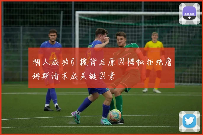湖人成功引援背后原因揭秘拒绝詹姆斯请求成关键因素