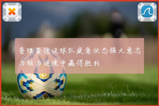 普理查德谈球队疲惫状态强大意志力助力逆境中赢得胜利
