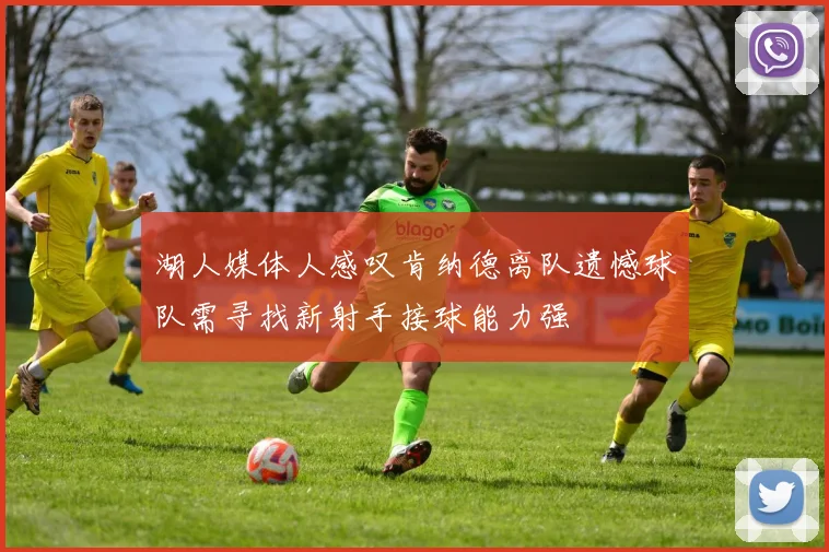湖人媒体人感叹肯纳德离队遗憾球队需寻找新射手接球能力强