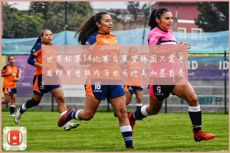 世界杯第14比赛日展望韩国只需平局即可晋级内马尔或迎美加墨首秀