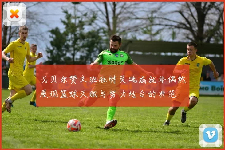 戈贝尔赞文班独特灵魂成就非偶然展现篮球天赋与努力结合的典范