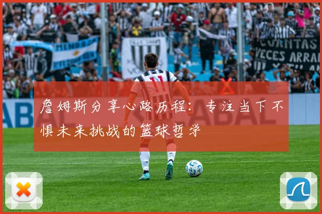 詹姆斯分享心路历程：专注当下不惧未来挑战的篮球哲学