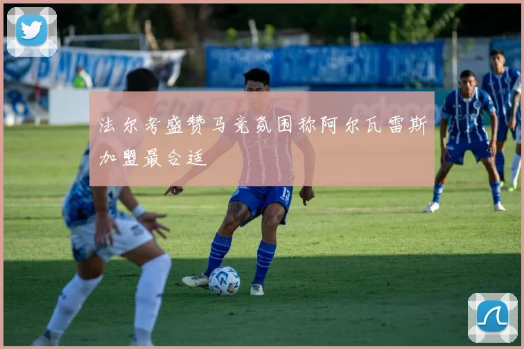 法尔考盛赞马竞氛围称阿尔瓦雷斯加盟最合适