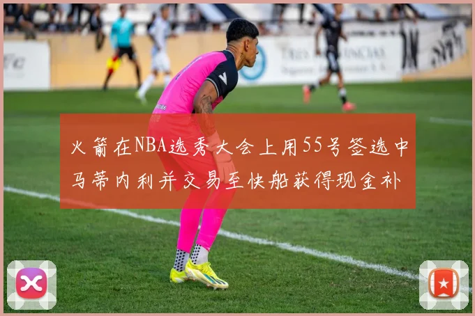 火箭在NBA选秀大会上用55号签选中马蒂内利并交易至快船获得现金补偿