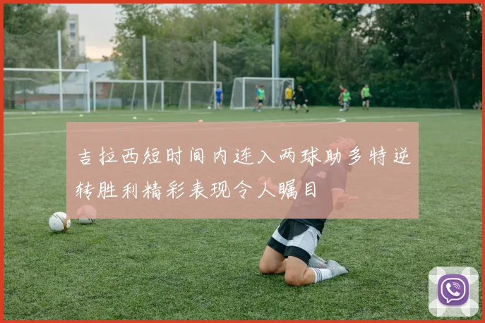 吉拉西短时间内连入两球助多特逆转胜利精彩表现令人瞩目