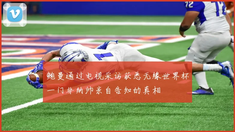 鲍曼通过电视采访获悉无缘世界杯一门非纳帅亲自告知的真相