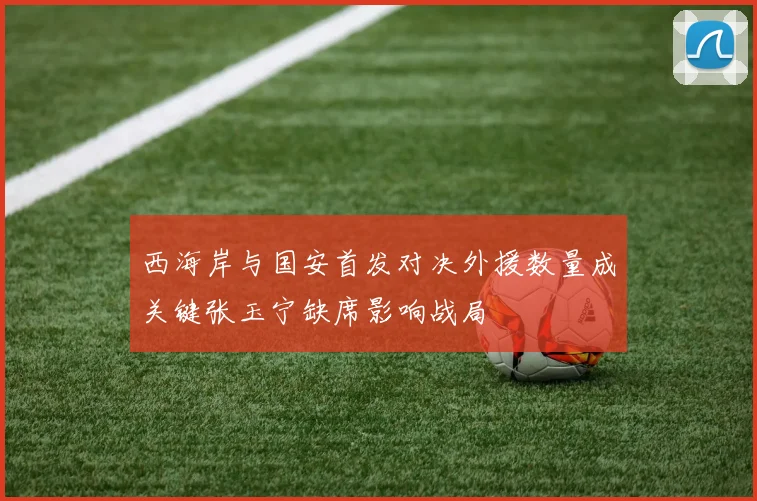 西海岸与国安首发对决外援数量成关键张玉宁缺席影响战局