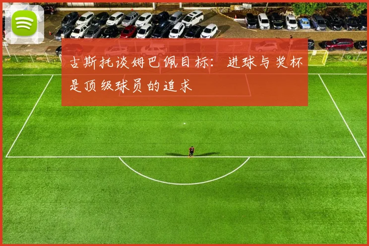 古斯托谈姆巴佩目标：进球与奖杯是顶级球员的追求