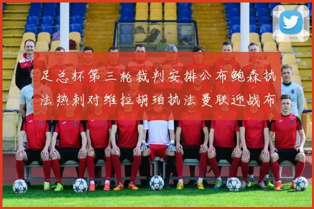 足总杯第三轮裁判安排公布鲍森执法热刺对维拉胡珀执法曼联迎战布莱顿